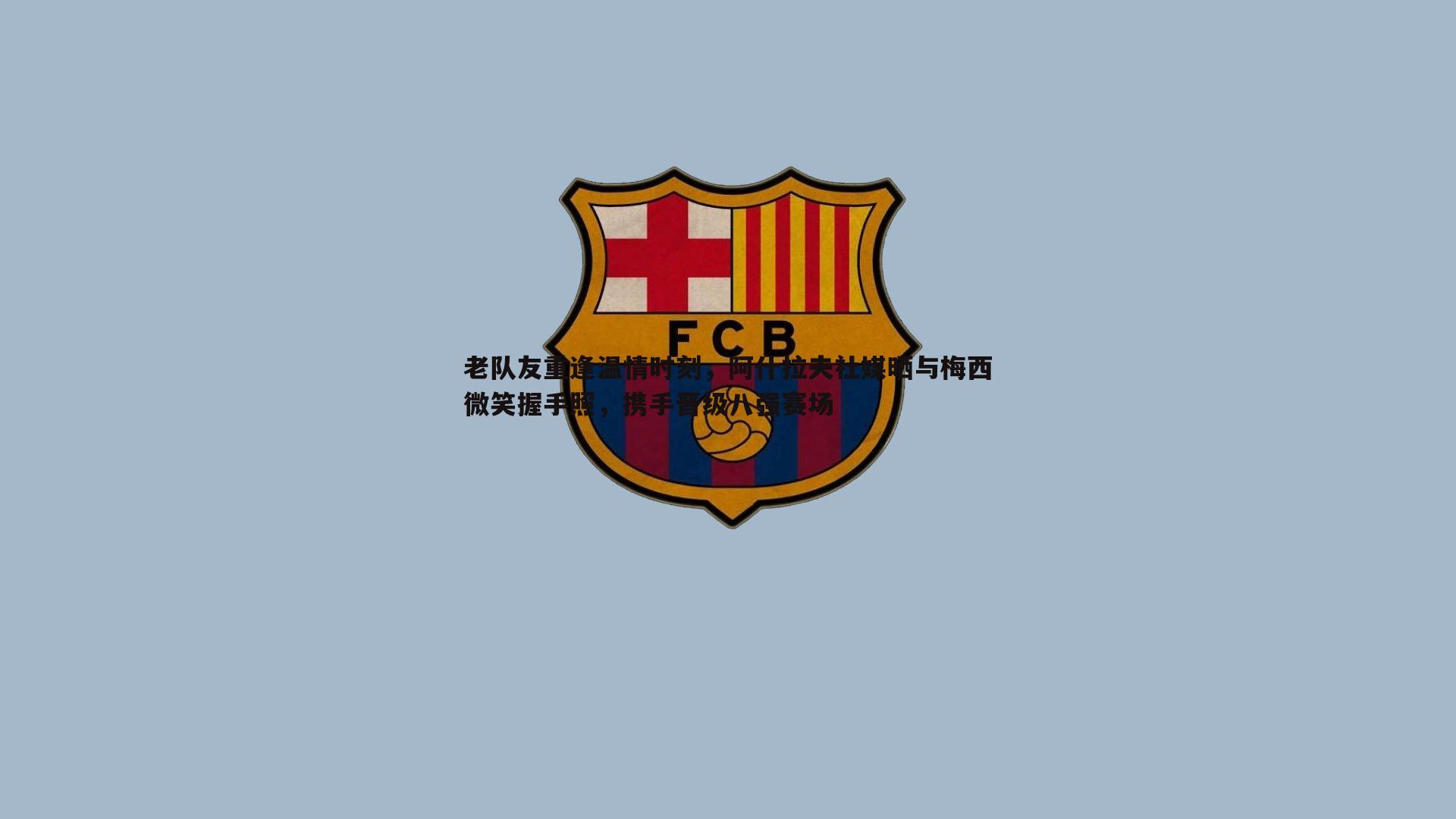 老队友重逢温情时刻，阿什拉夫社媒晒与梅西微笑握手照，携手晋级八强赛场