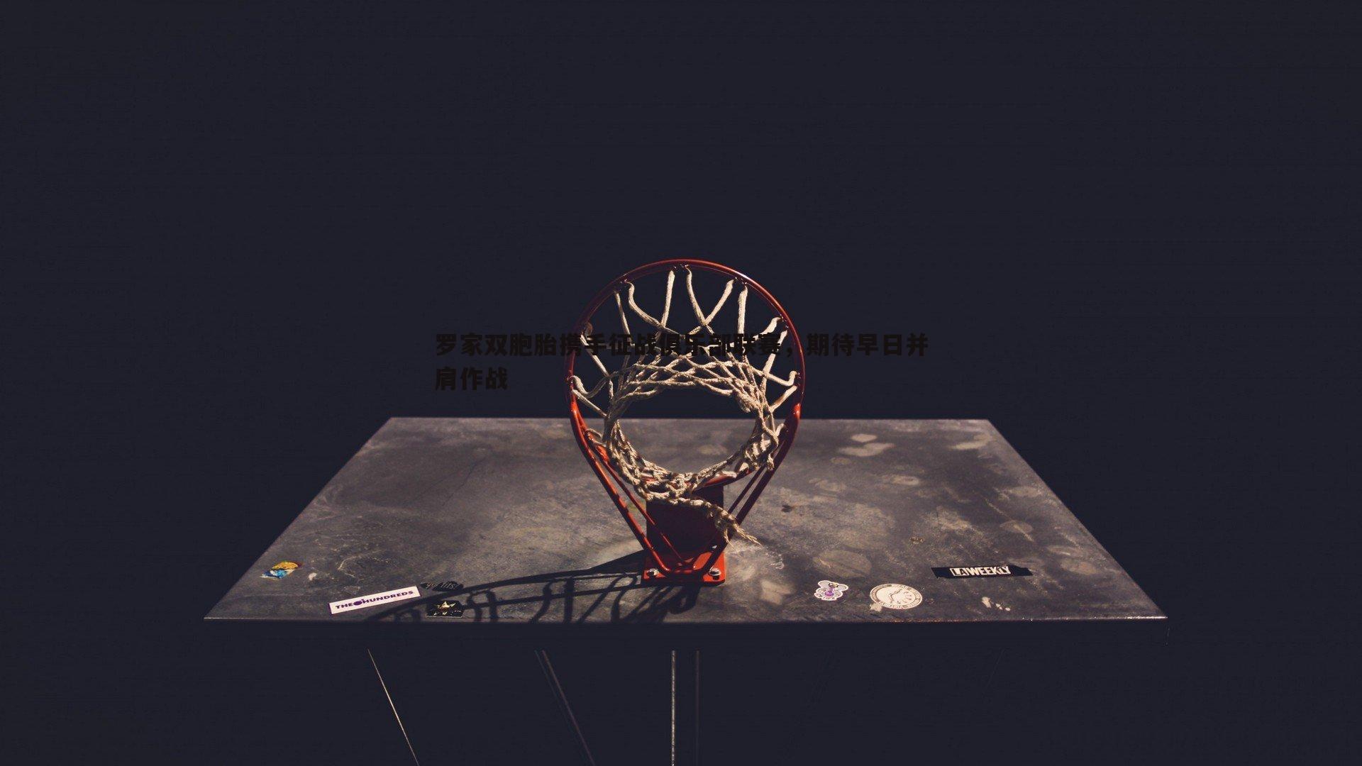 罗家双胞胎携手征战俱乐部联赛,期待早日并肩作战