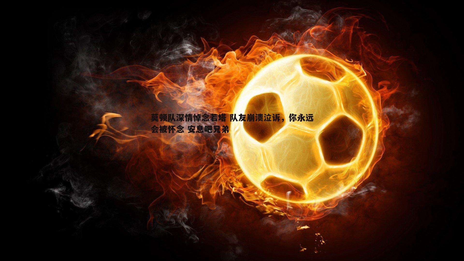 莫顿队深情悼念若塔 队友崩溃泣诉,你永远会被怀念 安息吧兄弟