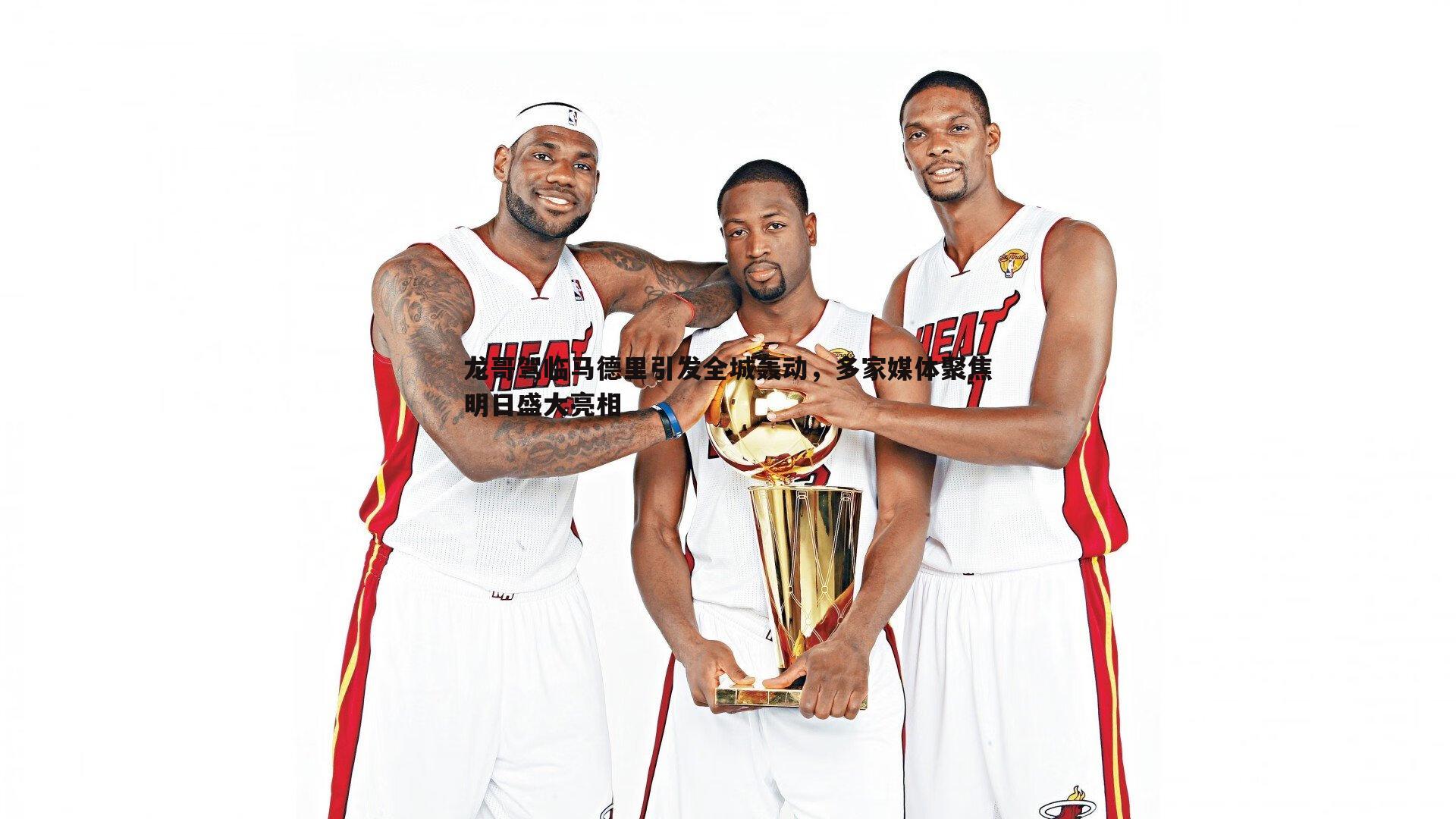 龙哥驾临马德里引发全城轰动,多家媒体聚焦明日盛大亮相