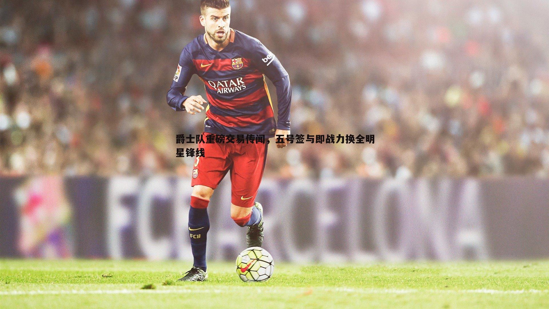 爵士队重磅交易传闻，五号签与即战力换全明星锋线