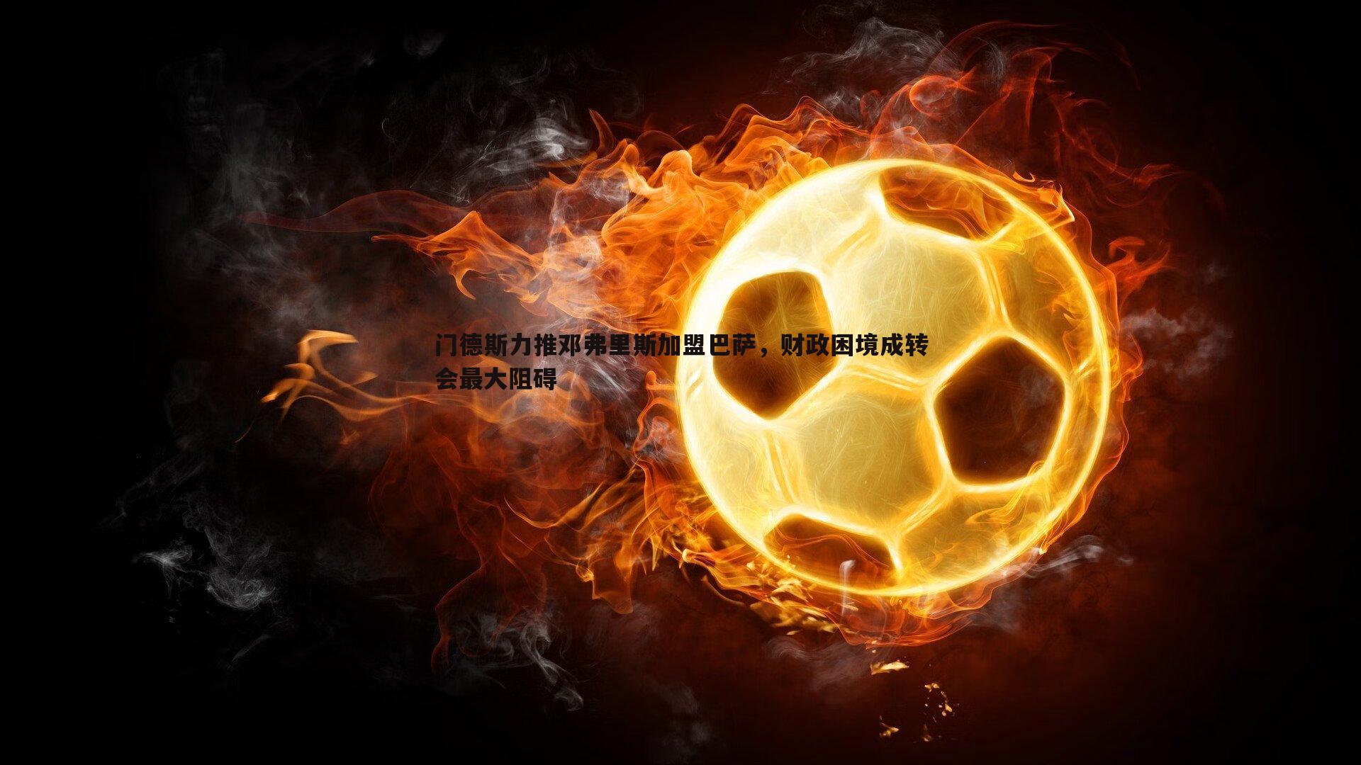 门德斯力推邓弗里斯加盟巴萨,财政困境成转会最大阻碍