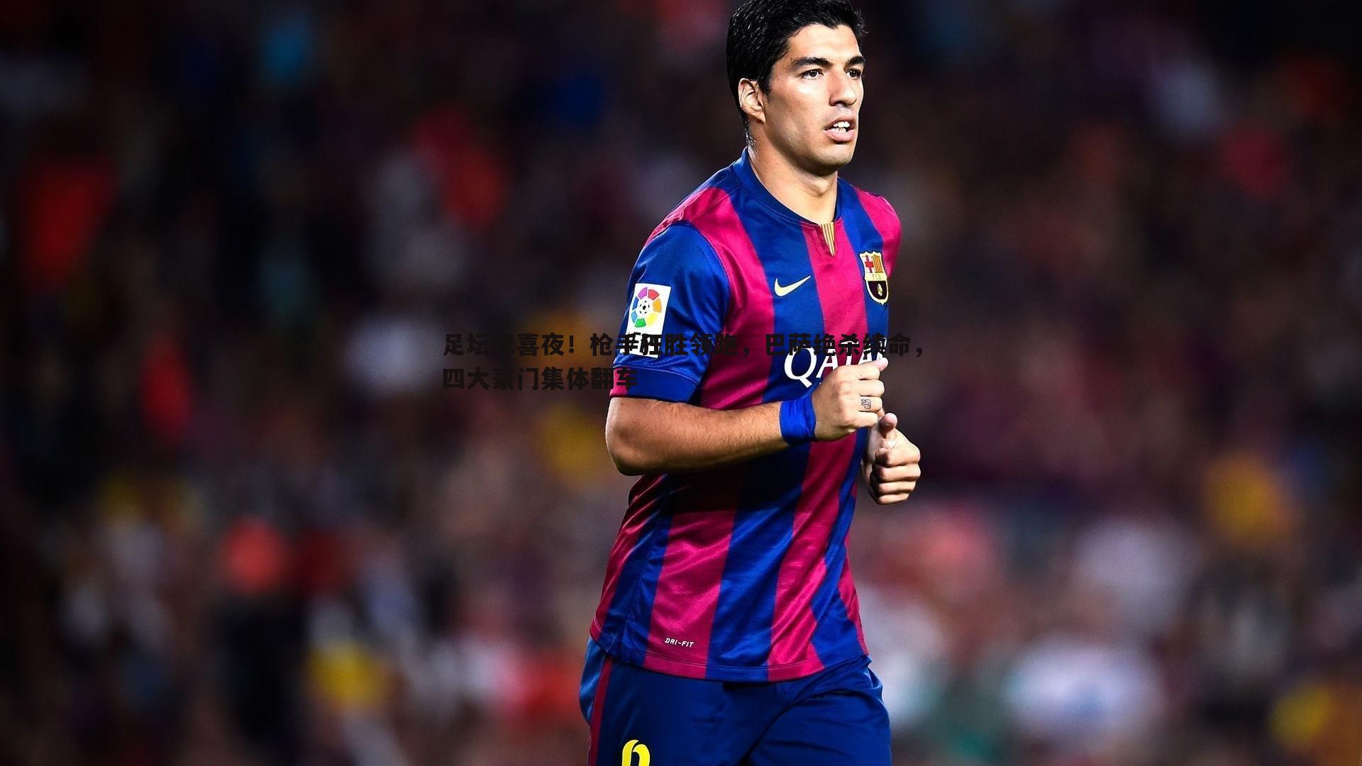 足坛悲喜夜!枪手狂胜领跑,巴萨绝杀续命,四大豪门集体翻车