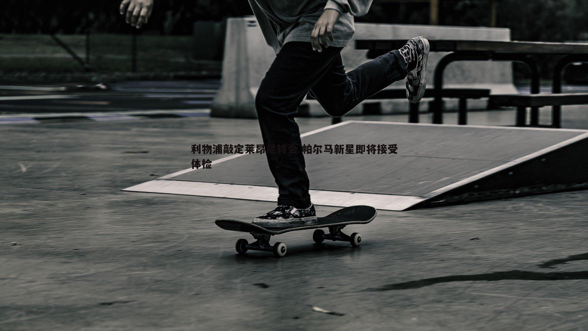 利物浦敲定莱昂尼转会 帕尔马新星即将接受体检