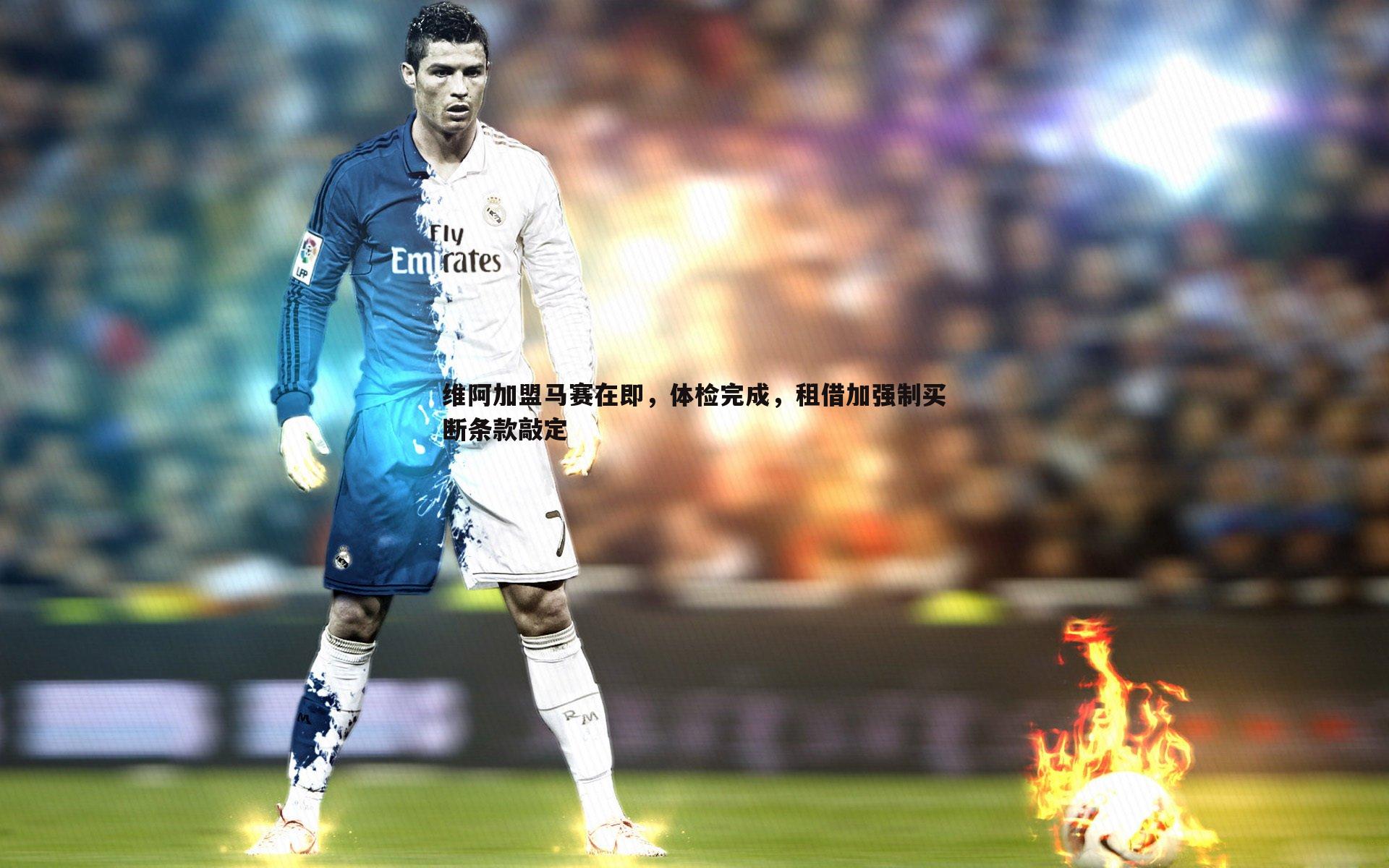 维阿加盟马赛在即，体检完成，租借加强制买断条款敲定